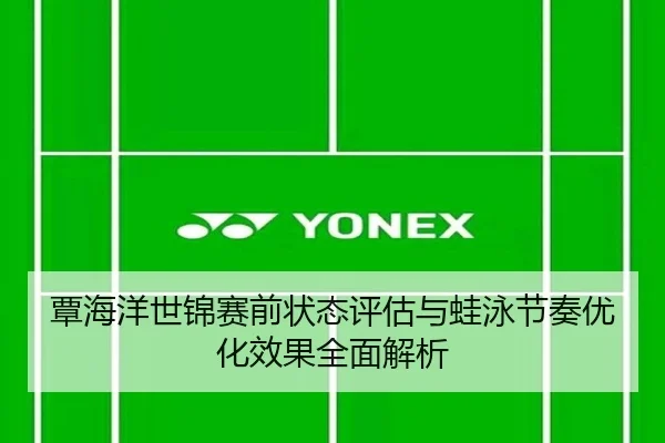 覃海洋世锦赛前状态评估与蛙泳节奏优化效果全面解析