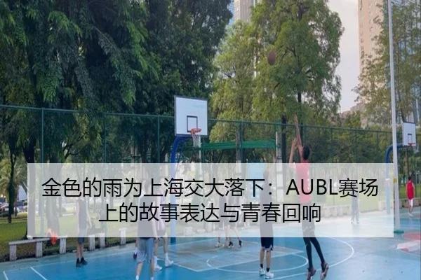 金色的雨为上海交大落下：AUBL赛场上的故事表达与青春回响