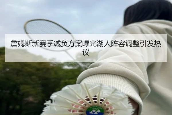 詹姆斯新赛季减负方案曝光湖人阵容调整引发热议